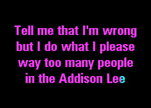 Tell me that I'm wrong
but I do what I please

way too many people
in the Addison Lee