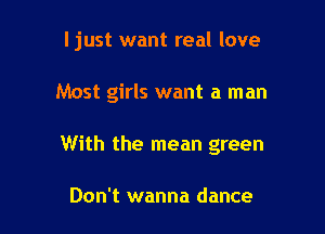I just want real love

Most girls want a man
With the mean green

Don't wanna dance