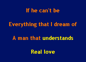 If he can't be

Everything that I dream of

A man that understands

Real love