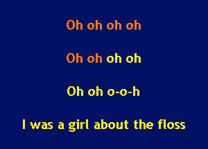 Oh oh oh oh

Oh oh oh oh

Oh oh o-o-h

l was a girl about the floss