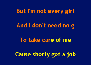 But I'm not every girl
And I don't need no g

To take care of me

Cause shorty got a job