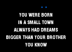 YOU WERE BORN
IN A SMALL TOWN
ALWAYS HAD DREAMS
BIGGER THAN YOUR BROTHER
YOU KNOW