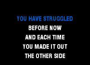YOU HAVE STRUGGLED
BEFORE NOW

AND EACH TIME
YOU MADE IT OUT
THE OTHER SIDE