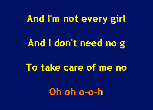 And I'm not every girl

And I don't need no g

To take care of me no

Oh oh o-o-h