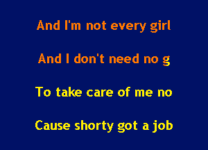 And I'm not every girl
And I don't need no g

To take care of me no

Cause shorty got a job