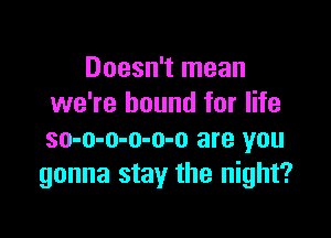 Doesn't mean
we're bound for life

so-o-o-o-o-o are you
gonna stay the night?