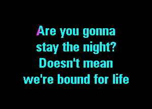 Are you gonna
stay the night?

Doesn't mean
we're bound for life