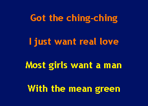 Got the ching-ching

I just want real love

Most girls want a man

With the mean green