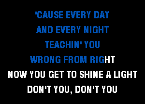 'CAU SE EVERY DAY
AND EVERY NIGHT
TEACHIH' YOU
WRONG FROM RIGHT
NOW YOU GET TO SHINE A LIGHT
DON'T YOU, DON'T YOU