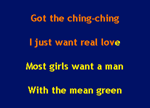 Got the ching-ching

I just want real love

Most girls want a man

With the mean green
