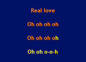 Real love

Oh oh oh oh

Oh oh oh oh

Oh oh o-o-h