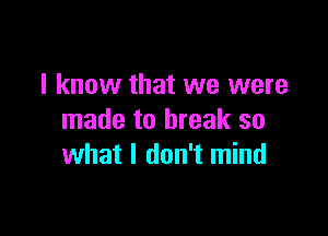 I know that we were

made to break so
what I don't mind