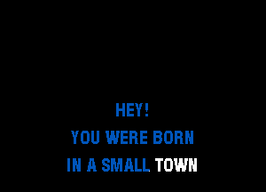 HEY!
YOU WERE BORN
IN A SMALL TOWN
