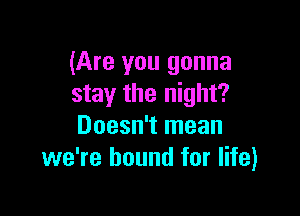 (Are you gonna
stay the night?

Doesn't mean
we're bound for life)