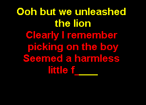 Ooh but we unleashed
the lion
Clearly I remember
picking on the boy

Seemed a harmless
little f