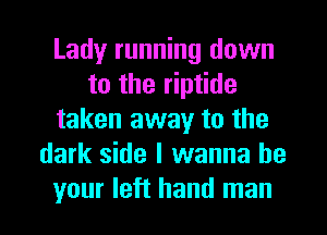 Lady running down
to the riptide
taken away to the
dark side I wanna be
your left hand man