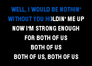 WELL, I WOULD BE HOTHlH'
WITHOUT YOU HOLDIH' ME UP
NOW I'M STRONG ENOUGH
FOR BOTH OF US
BOTH OF US
BOTH OF US, BOTH OF US