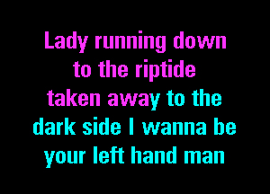 Lady running down
to the riptide
taken away to the
dark side I wanna be
your left hand man