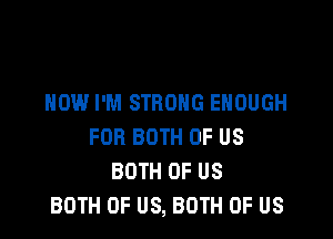 HOW I'M STRONG ENOUGH

FOR BOTH OF US
BOTH OF US
BOTH OF US, BOTH OF US