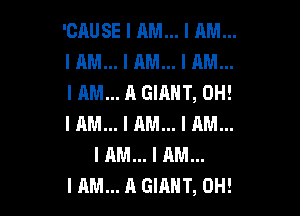 'CAUSE I AM... I AM...
I AM... I AM... I AM...
I AM... A GIANT, OH!

I AM... I AM... I AM...
I AM... I AM...
I AM... A GIIlII'I', 0H!