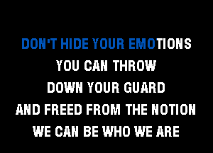 DON'T HIDE YOUR EMOTIOHS
YOU CAN THROW
DOWN YOUR GUARD
AND FREED FROM THE MOTION
WE CAN BE WHO WE ARE