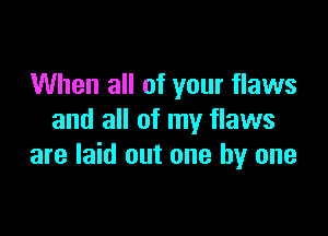 When all of your flaws

and all of my flaws
are laid out one by one