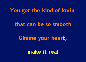 You got the kind of lovin'

that can be so smooth

Gimme your heart,

make it real