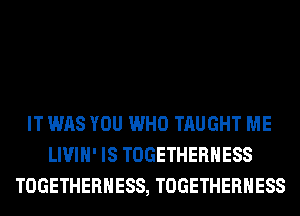 IT WAS YOU WHO TAUGHT ME
LIVIH' IS TOGETHERHESS
TOGETHERHESS, TOGETHERHESS