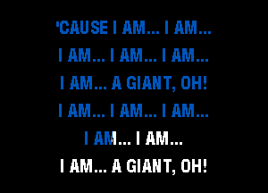 'CAUSE I AM... I AM...
I AM... I AM... I AM...
I AM... A GIANT, OH!

I AM... I AM... I AM...
I AM... I AM...
I AM... A GIIlII'I', 0H!