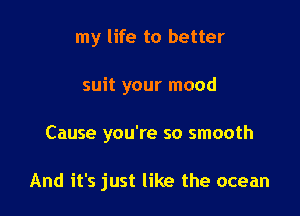 my life to better
suit your mood

Cause you're so smooth

And it's just like the ocean