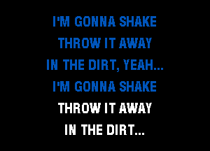 I'M GONNA SHAKE
THROW IT AWAY
IN THE DIRT, YEAH...

I'M GONNA SHAKE
THROW IT AWAY
IN THE DIRT...