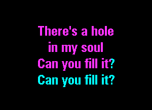 There's a hole
in my soul

Can you fill it?
Can you fill it?