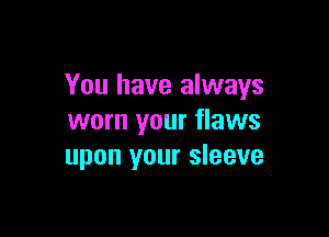 You have always

worn your flaws
upon your sleeve