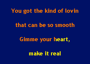 You got the kind of lovin

that can be so smooth

Gimme your heart,

make it real