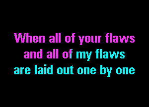 When all of your flaws

and all of my flaws
are laid out one by one