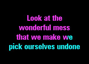 Look at the
wonderful mess

that we make we
pick ourselves undone