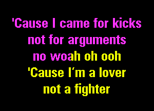 'Cause I came for kicks
not for arguments

no woah oh ooh
'Cause I'm a lover
not a fighter