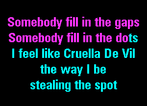 Somebody fill in the gaps
Somebody fill in the dots
I feel like Cruella De Vil
the way I he
stealing the spot