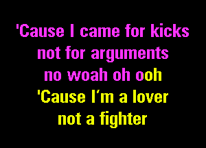 'Cause I came for kicks
not for arguments

no woah oh ooh
'Cause I'm a lover
not a fighter