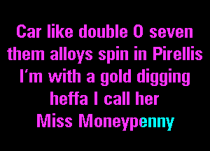 Car like double 0 seven
them alloys spin in Pirellis
I'm with a gold digging
heffa I call her
Miss Moneypenny