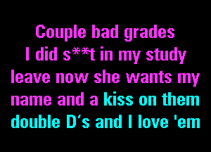 Couple had grades
I did swat in my study
leave now she wants my
name and a kiss on them
double 0'3 and I love 'em