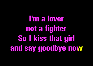 I'm a lover
not a fighter

So I kiss that girl
and say goodbye now