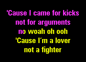 'Cause I came for kicks
not for arguments

no woah oh ooh
'Cause I'm a lover
not a fighter