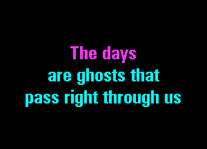 The days

are ghosts that
pass right through us
