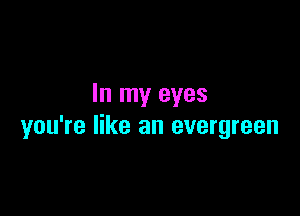 In my eyes

you're like an evergreen