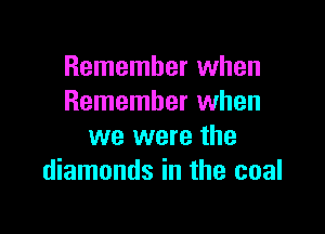 Remember when
Remember when

we were the
diamonds in the coal