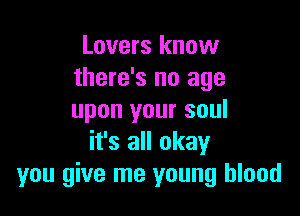Lovers know
there's no age

upon your soul
it's all okay
you give me young blood