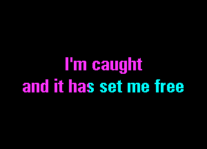 I'm caught

and it has set me free