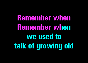 Remember when
Remember when

we used to
talk of growing old