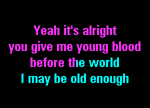 Yeah it's alright
you give me young blood

before the world
I may be old enough